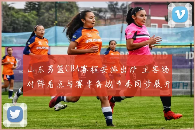 山东男篮CBA赛程安排出炉 主客场对阵看点与赛季备战节奏同步展开