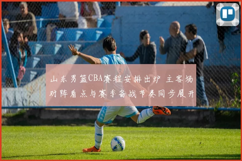 山东男篮CBA赛程安排出炉 主客场对阵看点与赛季备战节奏同步展开