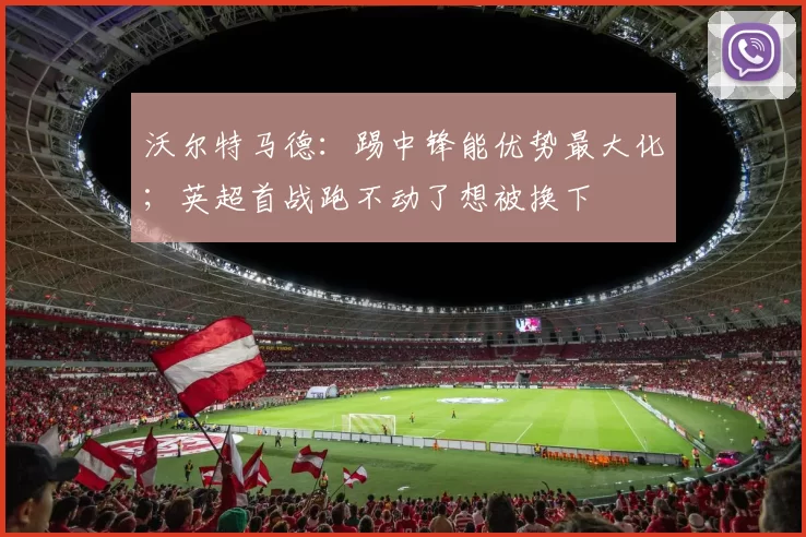 沃尔特马德：踢中锋能优势最大化；英超首战跑不动了想被换下