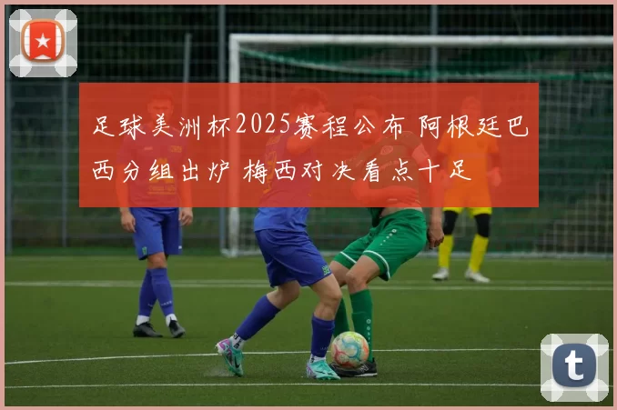 足球美洲杯2025赛程公布 阿根廷巴西分组出炉 梅西对决看点十足